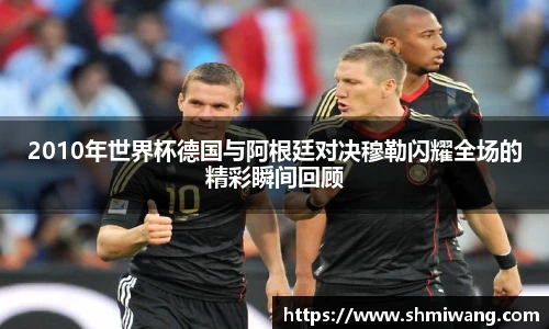 2010年世界杯德国与阿根廷对决穆勒闪耀全场的精彩瞬间回顾