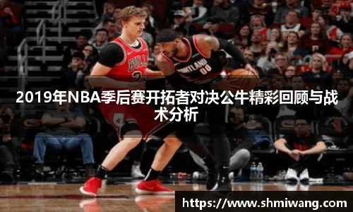 2019年NBA季后赛开拓者对决公牛精彩回顾与战术分析