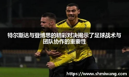 特尔斯达与登博思的精彩对决揭示了足球战术与团队协作的重要性
