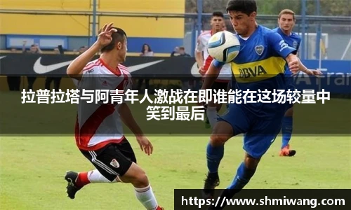 拉普拉塔与阿青年人激战在即谁能在这场较量中笑到最后